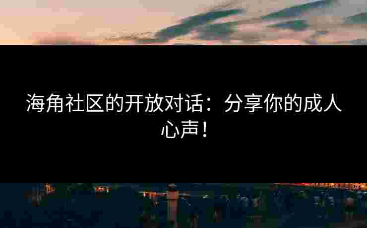 海角社区的开放对话：分享你的成人心声！