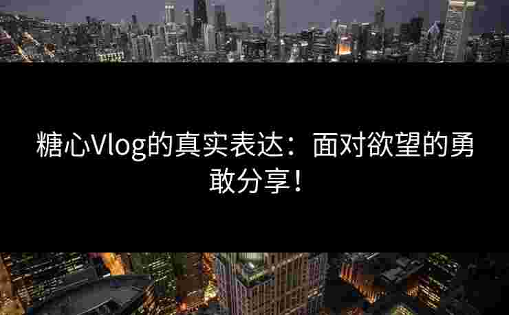 糖心Vlog的真实表达：面对欲望的勇敢分享！