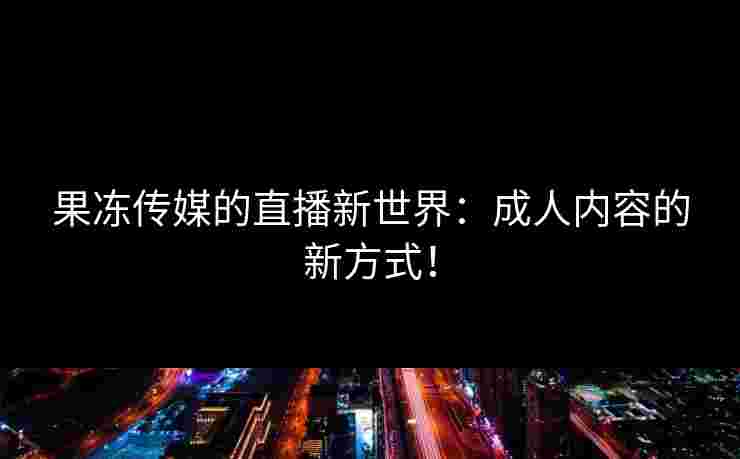 果冻传媒的直播新世界：成人内容的新方式！