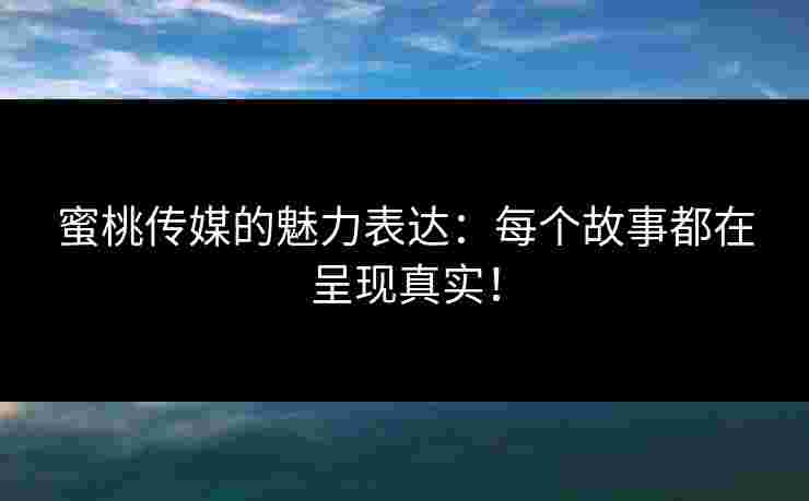 蜜桃传媒的魅力表达：每个故事都在呈现真实！