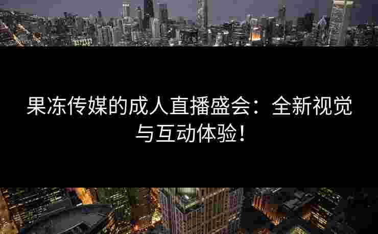 果冻传媒的成人直播盛会：全新视觉与互动体验！