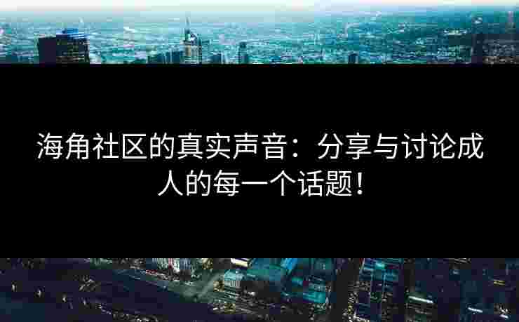 海角社区的真实声音：分享与讨论成人的每一个话题！