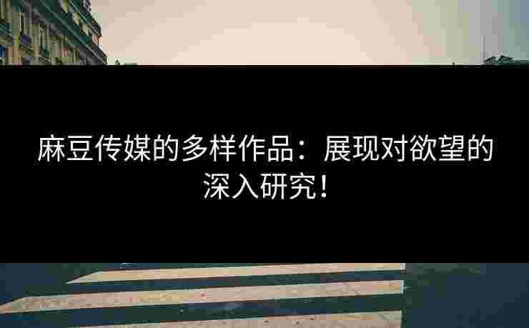 麻豆传媒的多样作品：展现对欲望的深入研究！