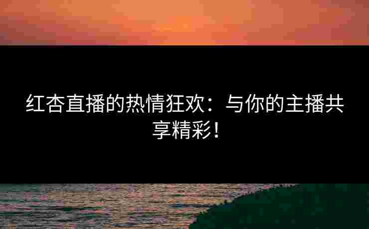 红杏直播的热情狂欢：与你的主播共享精彩！