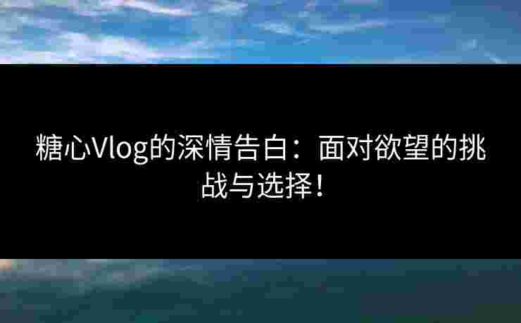 糖心Vlog的深情告白：面对欲望的挑战与选择！