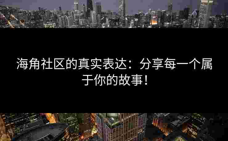海角社区的真实表达：分享每一个属于你的故事！