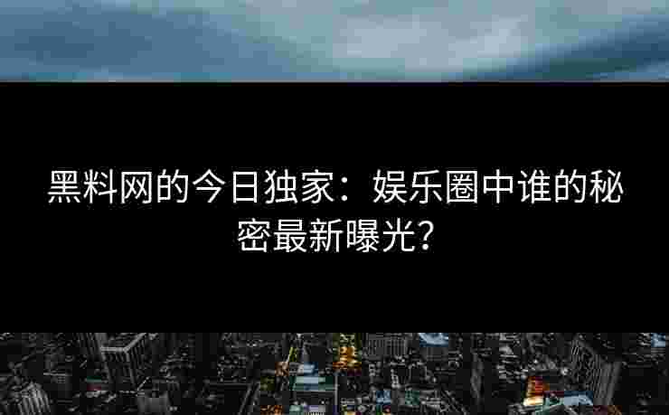 黑料网的今日独家：娱乐圈中谁的秘密最新曝光？