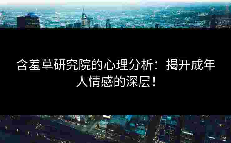 含羞草研究院的心理分析：揭开成年人情感的深层！
