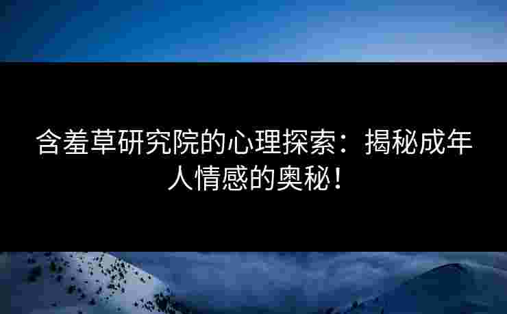 含羞草研究院的心理探索：揭秘成年人情感的奥秘！