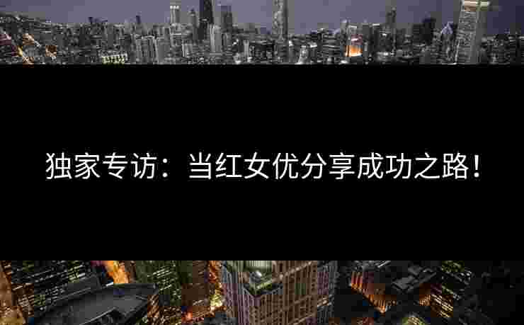 独家专访：当红女优分享成功之路！