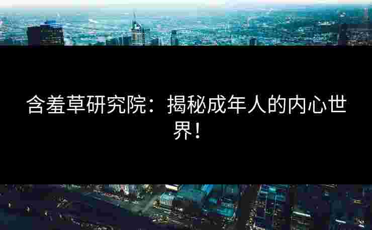 含羞草研究院：揭秘成年人的内心世界！
