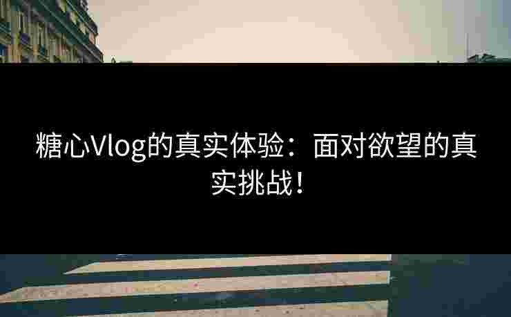 糖心Vlog的真实体验：面对欲望的真实挑战！