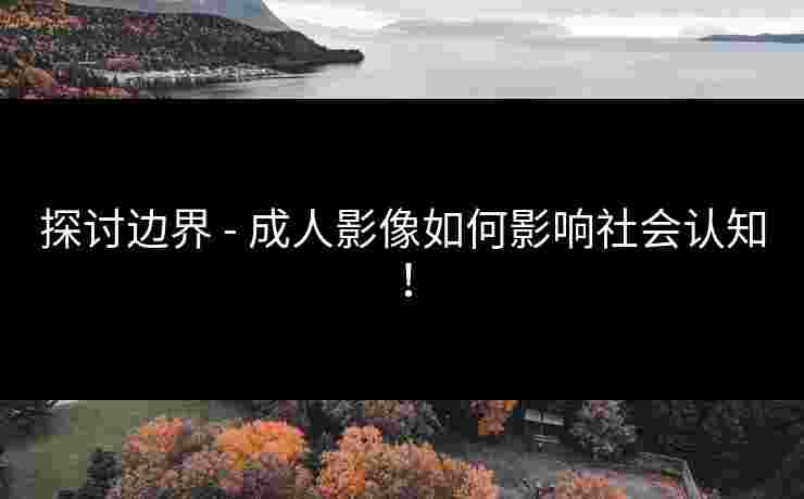 探讨边界 - 成人影像如何影响社会认知！