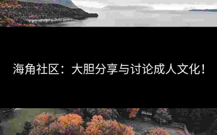 海角社区：大胆分享与讨论成人文化！