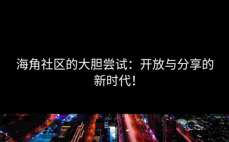 海角社区的大胆尝试：开放与分享的新时代！