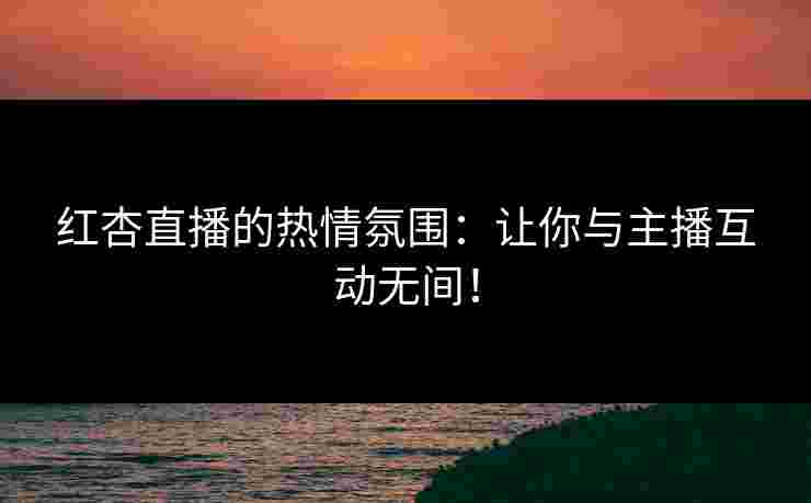 红杏直播的热情氛围：让你与主播互动无间！