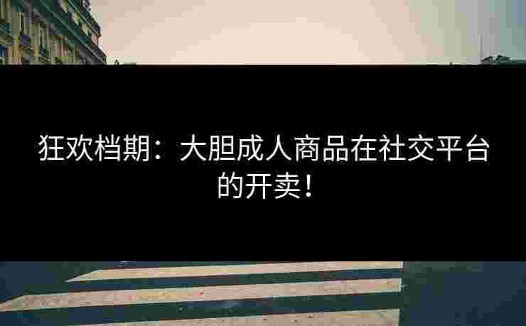 狂欢档期：大胆成人商品在社交平台的开卖！