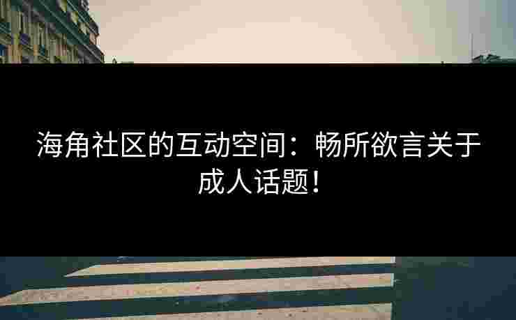 海角社区的互动空间:畅所欲言关于成人话题! 海角社区的互动空间:畅所欲言关于成人话题!