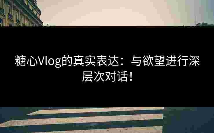 糖心Vlog的真实表达：与欲望进行深层次对话！