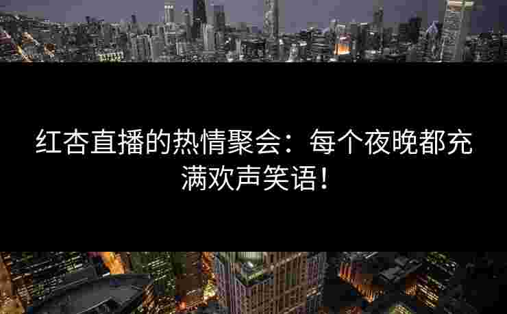 红杏直播的热情聚会：每个夜晚都充满欢声笑语！