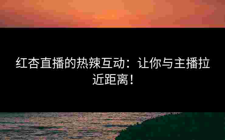 红杏直播的热辣互动：让你与主播拉近距离！