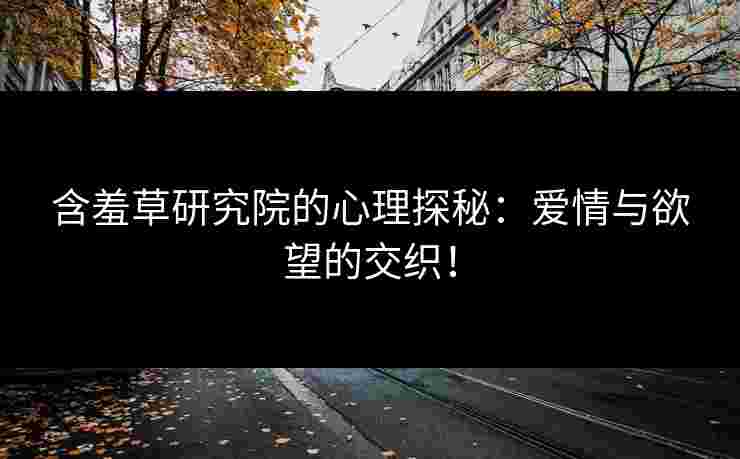 含羞草研究院的心理探秘：爱情与欲望的交织！