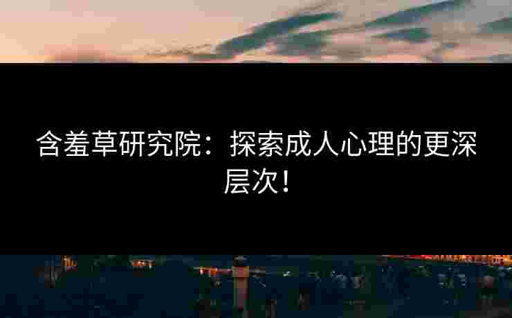 含羞草研究院：探索成人心理的更深层次！