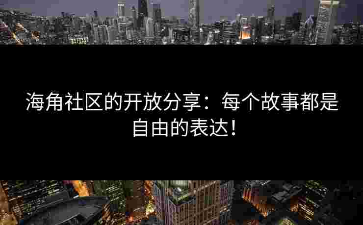 海角社区的开放分享：每个故事都是自由的表达！