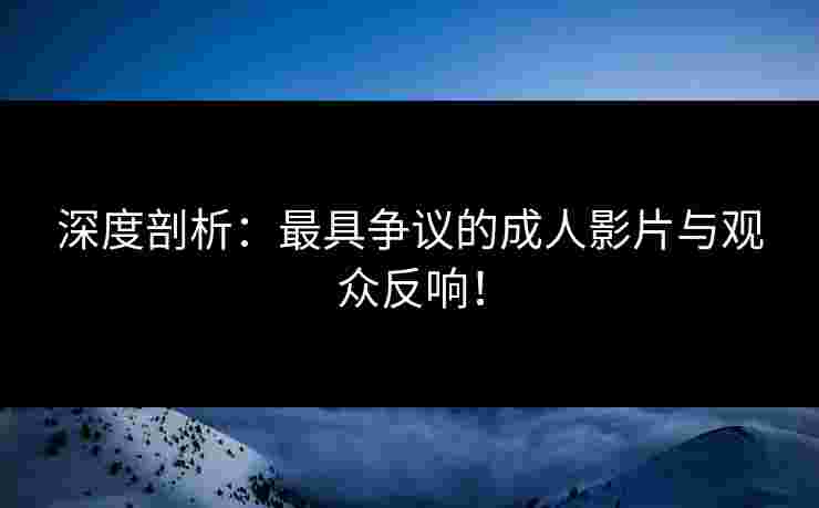 深度剖析：最具争议的成人影片与观众反响！