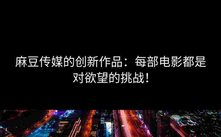 麻豆传媒的创新作品：每部电影都是对欲望的挑战！