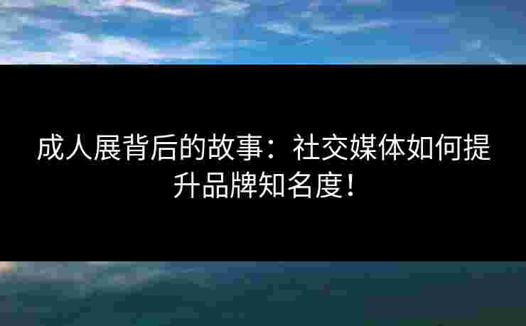 成人展背后的故事：社交媒体如何提升品牌知名度！