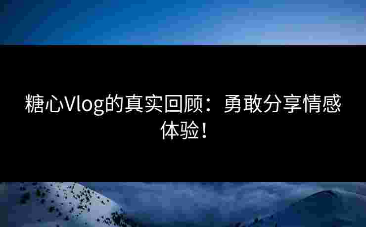 糖心Vlog的真实回顾：勇敢分享情感体验！