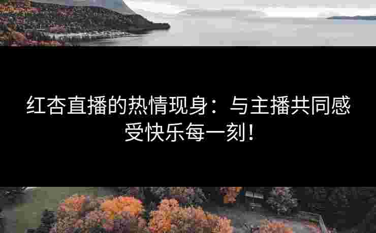 红杏直播的热情现身：与主播共同感受快乐每一刻！