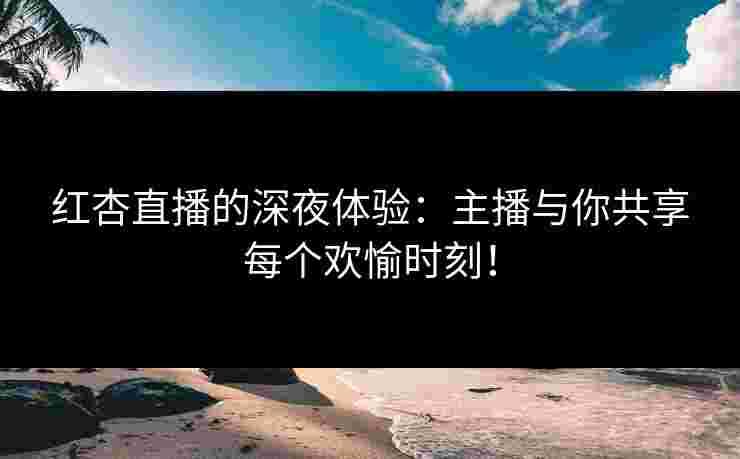 红杏直播的深夜体验：主播与你共享每个欢愉时刻！