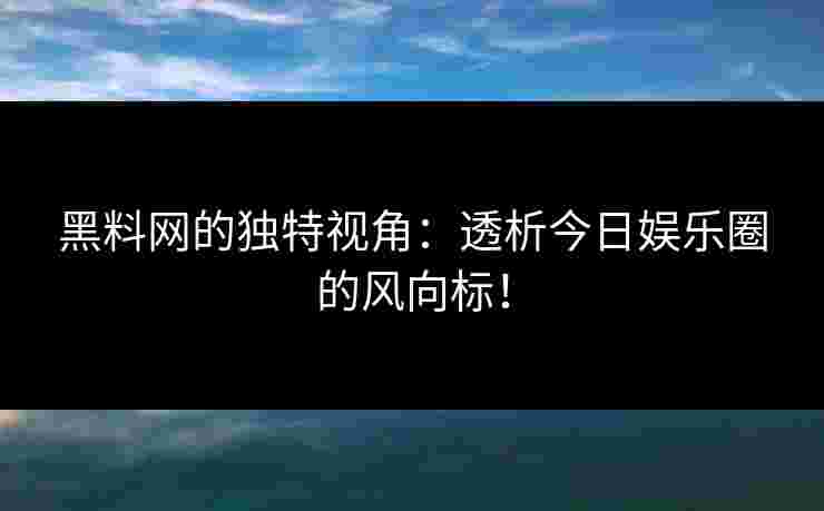 黑料网的独特视角：透析今日娱乐圈的风向标！