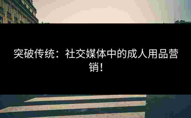 突破传统：社交媒体中的成人用品营销！