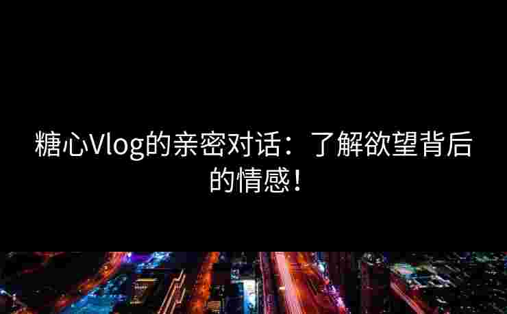 糖心Vlog的亲密对话：了解欲望背后的情感！