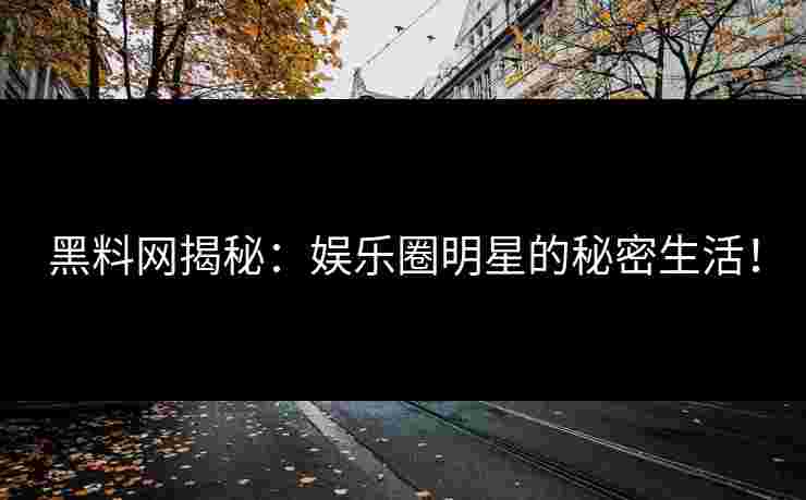 黑料网揭秘：娱乐圈明星的秘密生活！