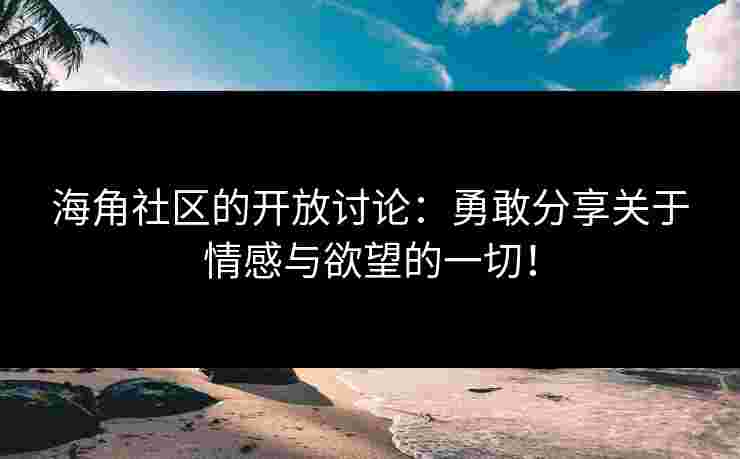 海角社区的开放讨论：勇敢分享关于情感与欲望的一切！