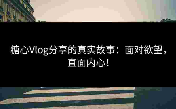 糖心Vlog分享的真实故事：面对欲望，直面内心！