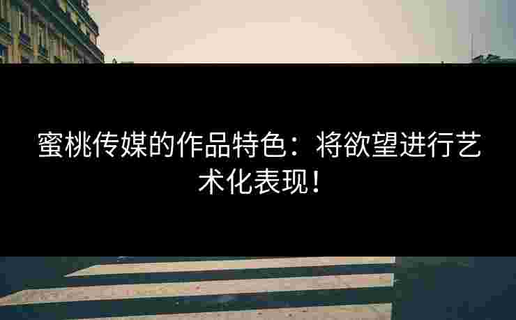 蜜桃传媒的作品特色：将欲望进行艺术化表现！
